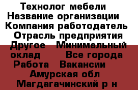 Технолог мебели › Название организации ­ Компания-работодатель › Отрасль предприятия ­ Другое › Минимальный оклад ­ 1 - Все города Работа » Вакансии   . Амурская обл.,Магдагачинский р-н